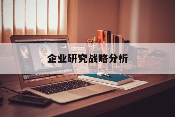 企业研究战略分析(企业战略研究的基本问题在于什么)临夏市 企业研究战略分析(企业战略研究的基本问题在于什么)临夏市
