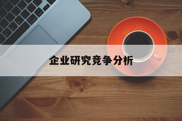 企业研究竞争分析(企业竞争力研究方法)临夏市