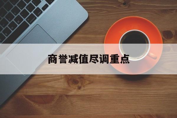 商誉减值尽调重点(商誉减值的上市公司)临夏市