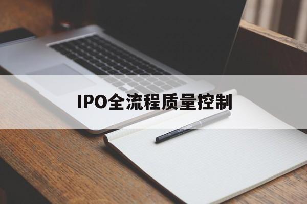 IPO全流程质量控制(ipo全流程质量控制是什么)临夏市