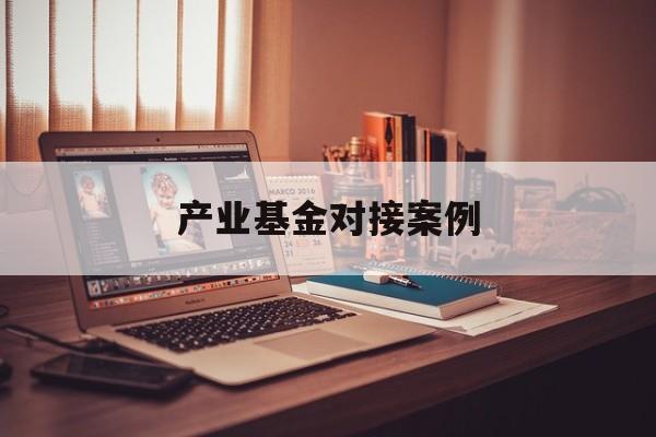产业基金对接案例(产业基金对企业的好处)临夏市