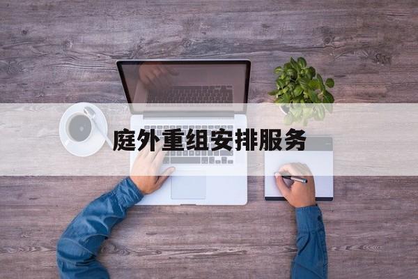 庭外重组安排服务(庭外重组和庭内重整)临夏市